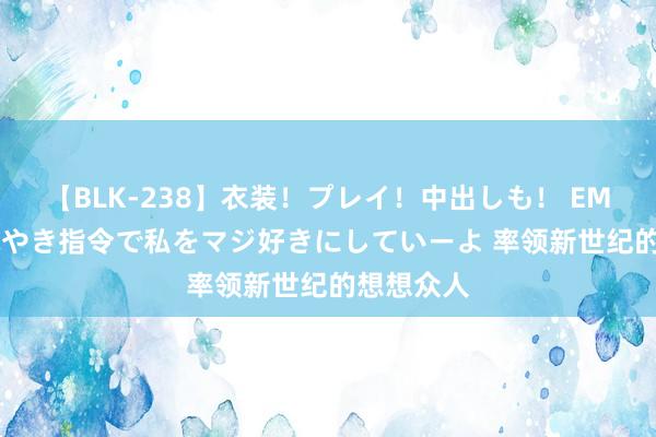 【BLK-238】衣装！プレイ！中出しも！ EMIRIのつぶやき指令で私をマジ好きにしていーよ 率领新世纪的想想众人