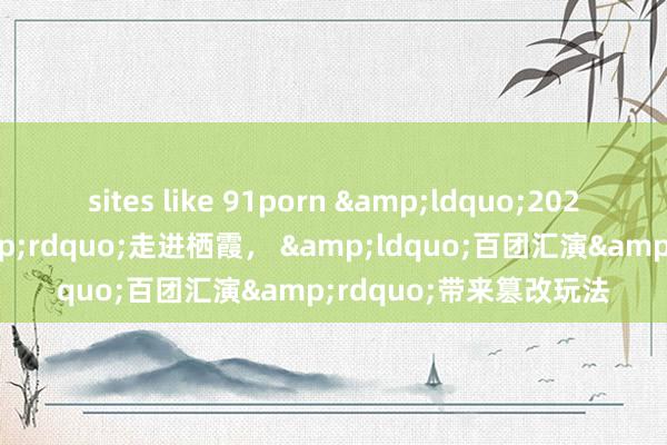 sites like 91porn &ldquo;2024南京市四季村晚&rdquo;走进栖霞， &ldquo;百团汇演&rdquo;带来篡改玩法