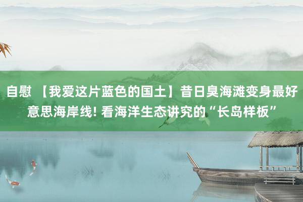 自慰 【我爱这片蓝色的国土】昔日臭海滩变身最好意思海岸线! 看海洋生态讲究的“长岛样板”