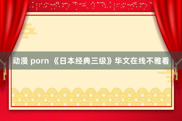 动漫 porn 《日本经典三级》华文在线不雅看