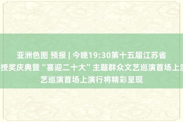 亚洲色图 预报 | 今晚19:30第十五届江苏省“五星工程奖”授奖庆典暨“喜迎二十大”主题群众文艺巡演首场上演行将精彩呈现