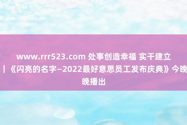 www.rrr523.com 处事创造幸福 实干建立大业｜《闪亮的名字—2022最好意思员工发布庆典》今晚播出