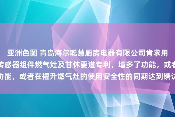 亚洲色图 青岛海尔聪慧厨房电器有限公司肯求用于燃气灶的防干烧温度传感器组件燃气灶及甘休要道专利，增多了功能，或者在擢升燃气灶的使用安全性的同期达到镌汰检测老本的目标