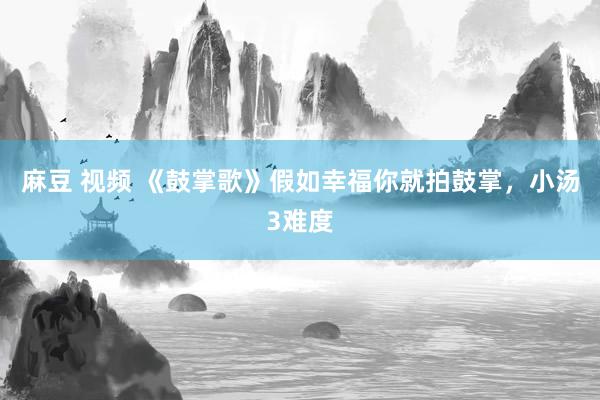 麻豆 视频 《鼓掌歌》假如幸福你就拍鼓掌，小汤3难度