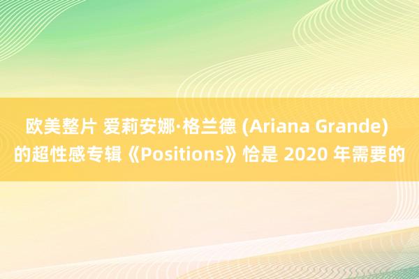 欧美整片 爱莉安娜·格兰德 (Ariana Grande) 的超性感专辑《Positions》恰是 2020 年需要的