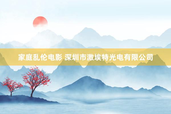 家庭乱伦电影 深圳市激埃特光电有限公司