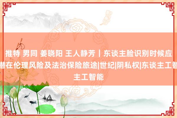 推特 男同 姜晓阳 王人静芳｜东谈主脸识别时候应用潜在伦理风险及法治保险旅途|世纪|阴私权|东谈主工智能
