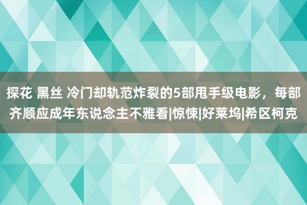 探花 黑丝 冷门却轨范炸裂的5部甩手级电影，每部齐顺应成年东说念主不雅看|惊悚|好莱坞|希区柯克