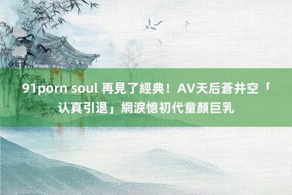91porn soul 再見了經典！AV天后蒼井空「认真引退」　網淚憶初代童顏巨乳
