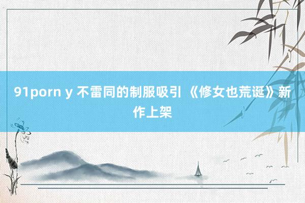 91porn y 不雷同的制服吸引 《修女也荒诞》新作上架