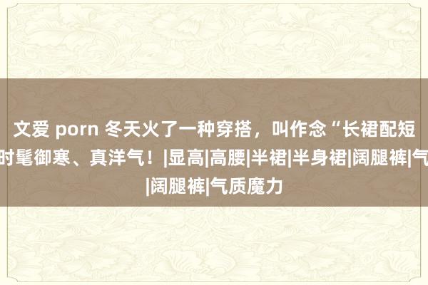 文爱 porn 冬天火了一种穿搭，叫作念“长裙配短靴”，时髦御寒、真洋气！|显高|高腰|半裙|半身裙|阔腿裤|气质魔力