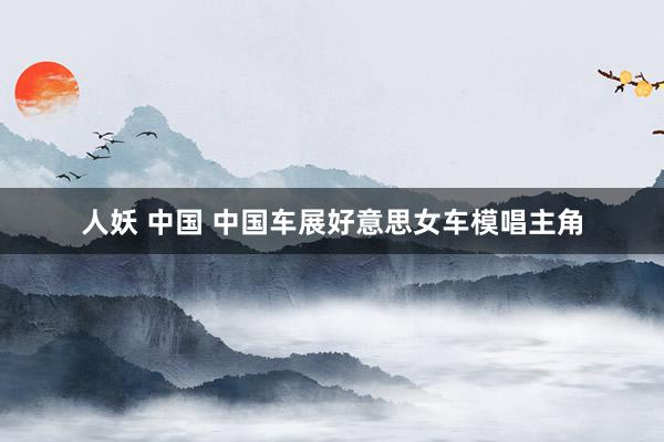 人妖 中国 中国车展好意思女车模唱主角