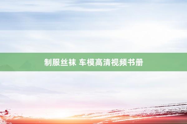 制服丝袜 车模高清视频书册