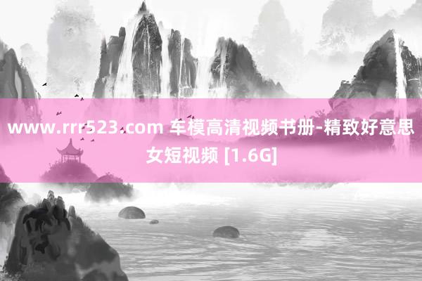 www.rrr523.com 车模高清视频书册-精致好意思女短视频 [1.6G]