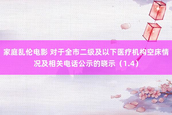 家庭乱伦电影 对于全市二级及以下医疗机构空床情况及相关电话公示的晓示（1.4）