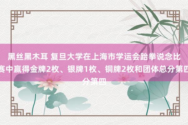 黑丝黑木耳 复旦大学在上海市学运会跆拳说念比赛中赢得金牌2枚、银牌1枚、铜牌2枚和团体总分第四