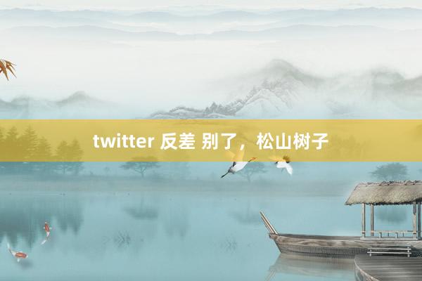 twitter 反差 别了，松山树子