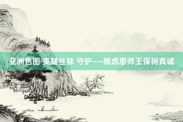 亚洲色图 美腿丝袜 守护——顾虑恩师王保树真诚