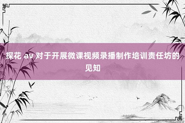 探花 av 对于开展微课视频录播制作培训责任坊的见知