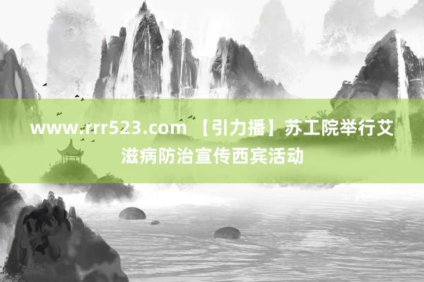www.rrr523.com 【引力播】苏工院举行艾滋病防治宣传西宾活动