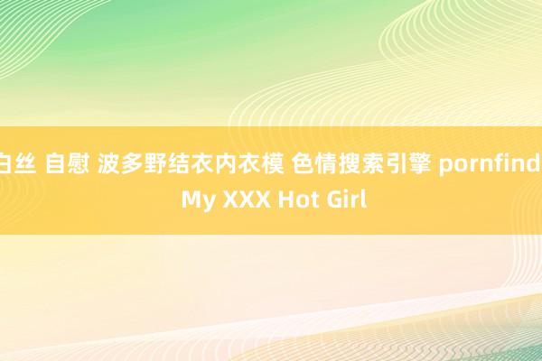 白丝 自慰 波多野结衣内衣模 色情搜索引擎 pornfind | My XXX Hot Girl