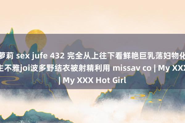 萝莉 sex jufe 432 完全从上往下看鲜艳巨乳荡妇物化脏话终极主不雅joi波多野结衣被射精利用 missav co | My XXX Hot Girl