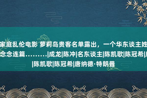 家庭乱伦电影 萝莉岛贵客名单露出，一个华东谈主姓氏让东谈主浮念念连篇………|成龙|陈冲|名东谈主|陈凯歌|陈冠希|唐纳德·特朗普