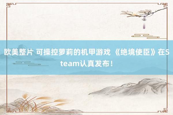 欧美整片 可操控萝莉的机甲游戏 《绝境使臣》在Steam认真发布！