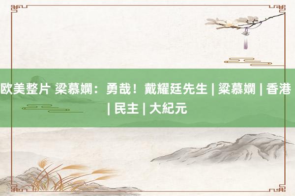 欧美整片 梁慕嫻：勇哉！戴耀廷先生 | 粱慕嫻 | 香港 | 民主 | 大紀元