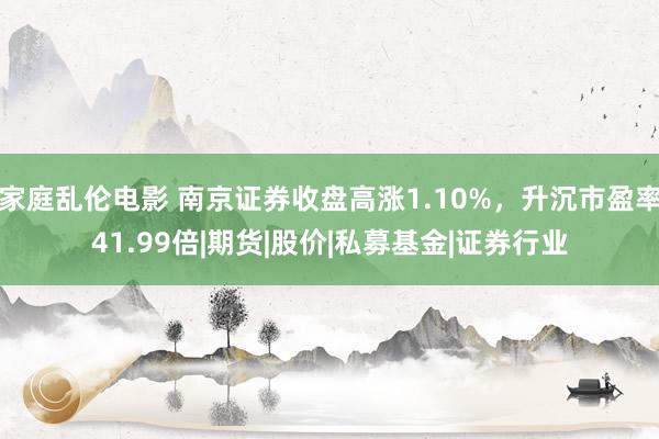 家庭乱伦电影 南京证券收盘高涨1.10%，升沉市盈率41.99倍|期货|股价|私募基金|证券行业