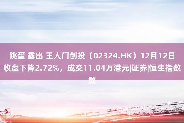 跳蛋 露出 王人门创投（02324.HK）12月12日收盘下降2.72%，成交11.04万港元|证券|恒生指数