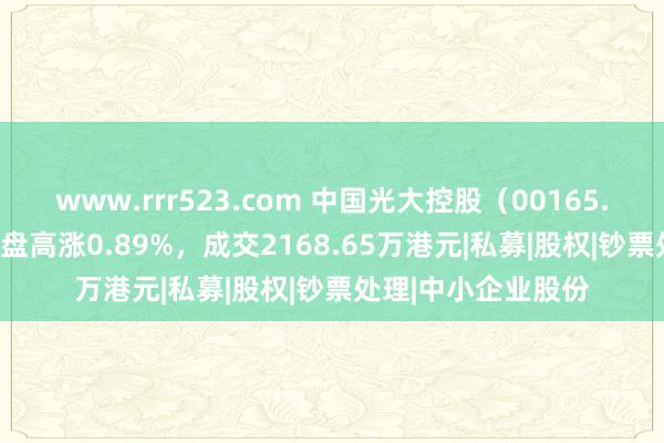 www.rrr523.com 中国光大控股（00165.HK）12月12日收盘高涨0.89%，成交2168.65万港元|私募|股权|钞票处理|中小企业股份