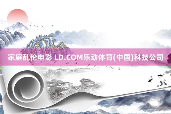 家庭乱伦电影 LD.COM乐动体育(中国)科技公司