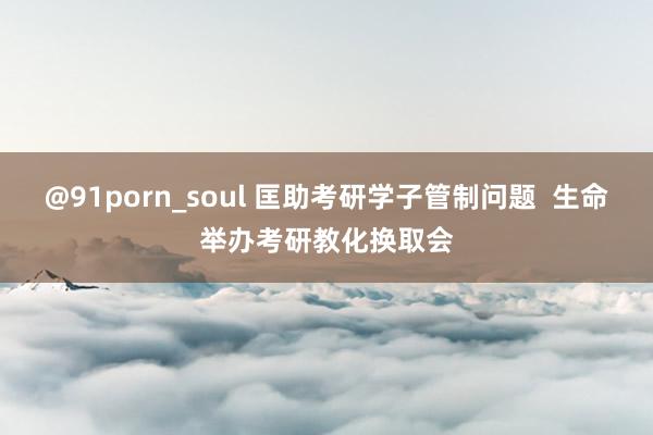 @91porn_soul 匡助考研学子管制问题  生命举办考研教化换取会