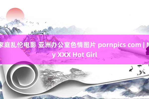 家庭乱伦电影 亚洲办公室色情图片 pornpics com | My XXX Hot Girl