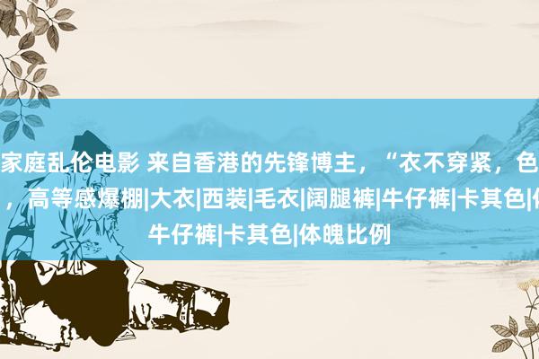 家庭乱伦电影 来自香港的先锋博主，“衣不穿紧，色不张扬”，高等感爆棚|大衣|西装|毛衣|阔腿裤|牛仔裤|卡其色|体魄比例