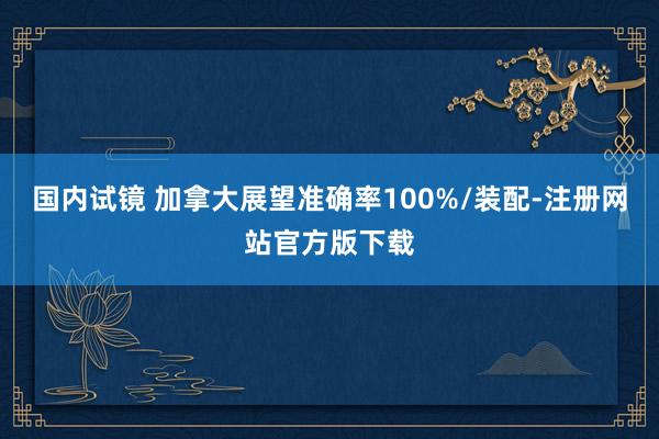 国内试镜 加拿大展望准确率100%/装配-注册网站官方版下载