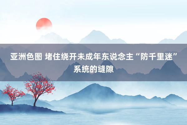 亚洲色图 堵住绕开未成年东说念主“防千里迷”系统的缝隙