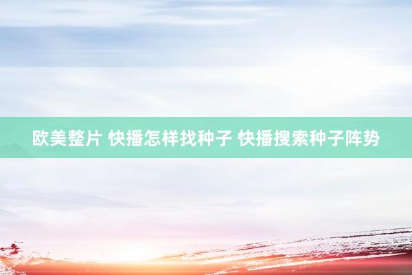 欧美整片 快播怎样找种子 快播搜索种子阵势