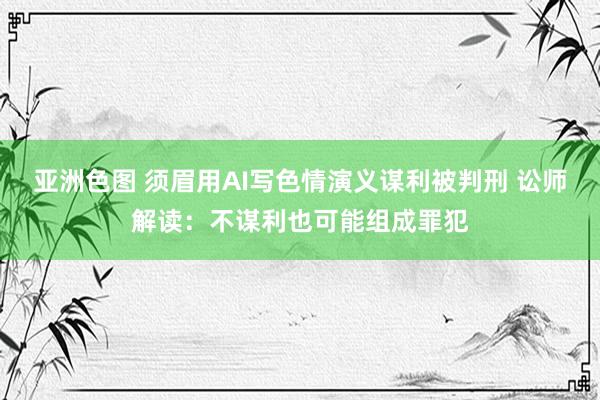 亚洲色图 须眉用AI写色情演义谋利被判刑 讼师解读：不谋利也可能组成罪犯
