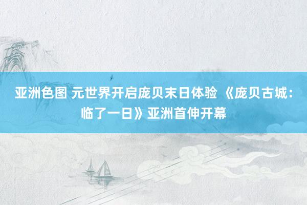 亚洲色图 元世界开启庞贝末日体验 《庞贝古城：临了一日》亚洲首伸开幕