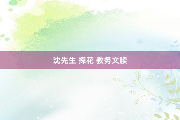 沈先生 探花 教务文牍