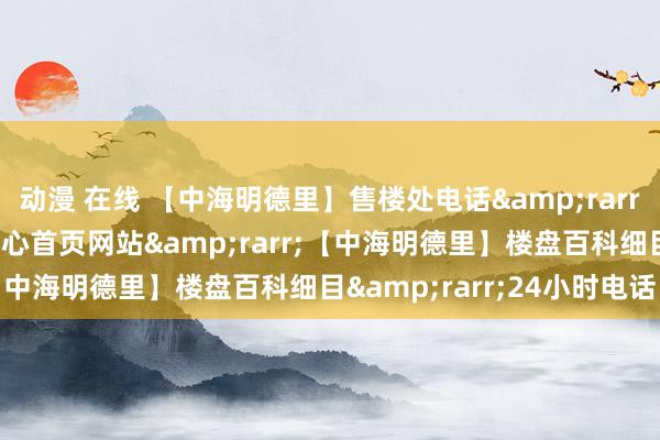 动漫 在线 【中海明德里】售楼处电话&rarr;【中海明德里】售楼中心首页网站&rarr;【中海明德里】楼盘百科细目&rarr;24小时电话