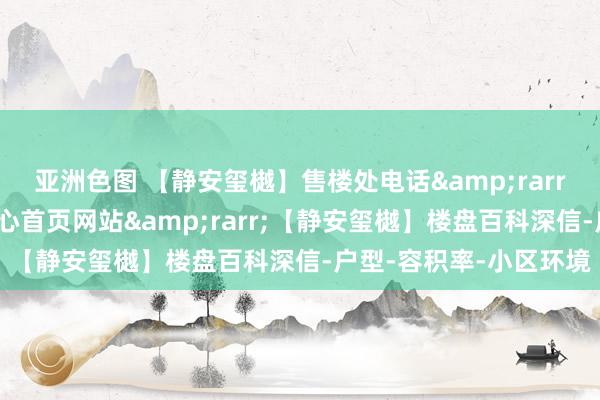 亚洲色图 【静安玺樾】售楼处电话&rarr;【静安玺樾】售楼中心首页网站&rarr;【静安玺樾】楼盘百科深信-户型-容积率-小区环境