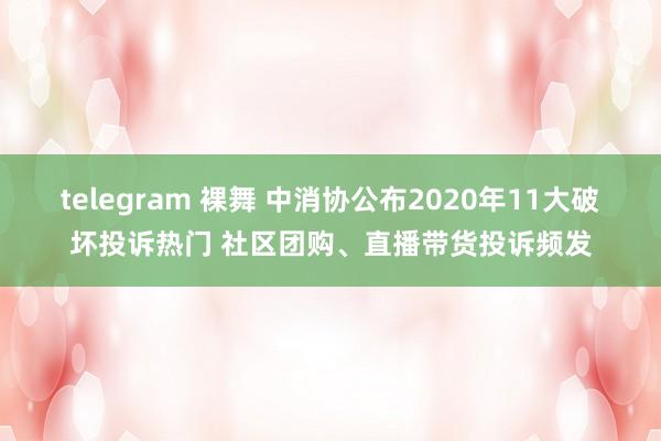 telegram 裸舞 中消协公布2020年11大破坏投诉热门 社区团购、直播带货投诉频发
