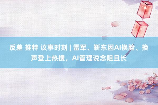 反差 推特 议事时刻 | 雷军、靳东因AI换脸、换声登上热搜，AI管理说念阻且长