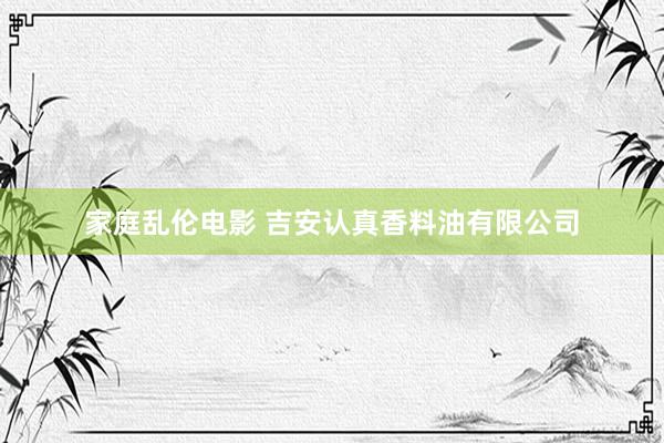 家庭乱伦电影 吉安认真香料油有限公司