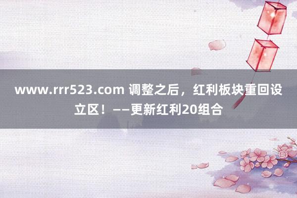 www.rrr523.com 调整之后，红利板块重回设立区！——更新红利20组合