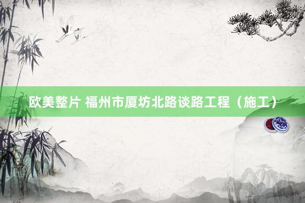 欧美整片 福州市厦坊北路谈路工程（施工）