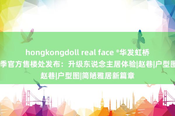 hongkongdoll real face ®华发虹桥四季| 华发虹桥四季官方售楼处发布：升级东说